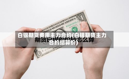 白银期货费用主力合约(白银期货主力合约结算价)-第2张图片