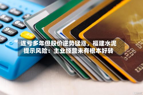 连亏多年但股价逆势猛涨，福建水泥提示风险：主业经营未有根本好转
