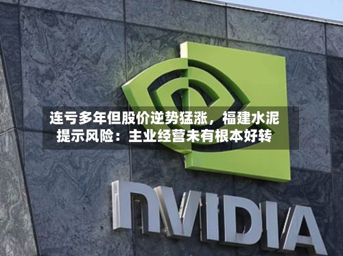 连亏多年但股价逆势猛涨	，福建水泥提示风险：主业经营未有根本好转-第3张图片