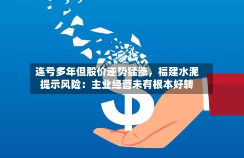 连亏多年但股价逆势猛涨，福建水泥提示风险：主业经营未有根本好转-第2张图片