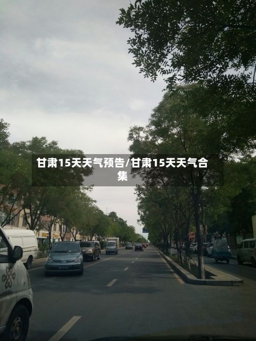甘肃15天天气预告/甘肃15天天气合集