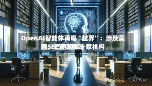 OpenAI智能体再曝“越界”：涉及美国SEC官方网站等	，已通知数十家机构-第2张图片