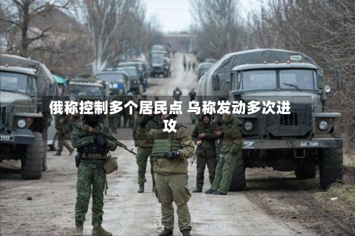 俄称控制多个居民点 乌称发动多次进攻-第2张图片