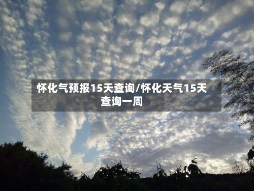 怀化气预报15天查询/怀化天气15天查询一周