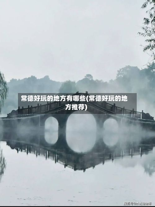 常德好玩的地方有哪些(常德好玩的地方推荐)