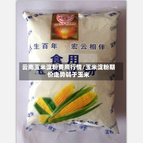 云南玉米淀粉费用行情/玉米淀粉期价走势弱于玉米-第2张图片