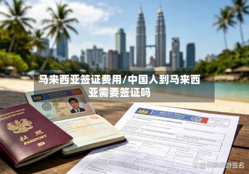 马来西亚签证费用/中国人到马来西亚需要签证吗