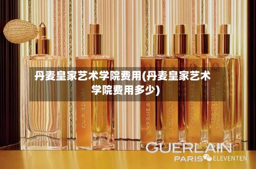 丹麦皇家艺术学院费用(丹麦皇家艺术学院费用多少)