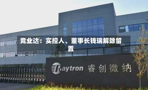 竞业达：实控人、董事长钱瑞解除留置-第3张图片
