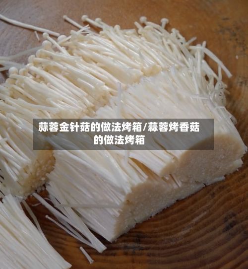 蒜蓉金针菇的做法烤箱/蒜蓉烤香菇的做法烤箱-第3张图片