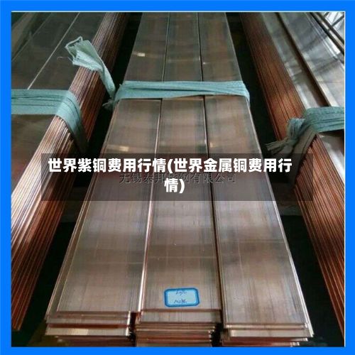 世界紫铜费用行情(世界金属铜费用行情)