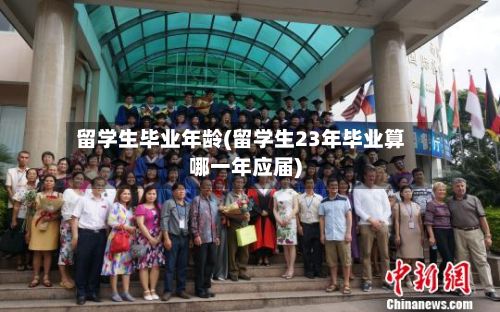 留学生毕业年龄(留学生23年毕业算哪一年应届)-第2张图片