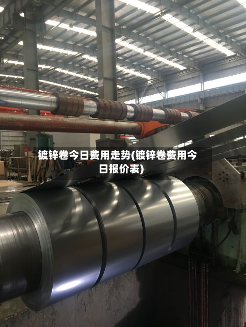 镀锌卷今日费用走势(镀锌卷费用今日报价表)
