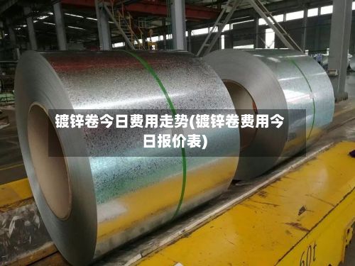 镀锌卷今日费用走势(镀锌卷费用今日报价表)-第2张图片