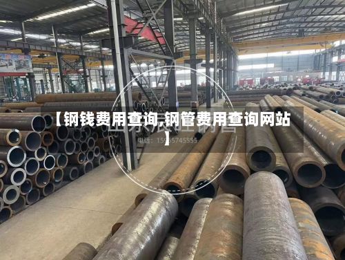 【钢钱费用查询,钢管费用查询网站】-第2张图片