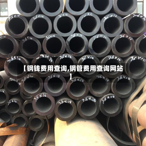【钢钱费用查询,钢管费用查询网站】