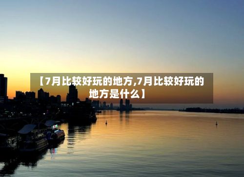 【7月比较好玩的地方,7月比较好玩的地方是什么】