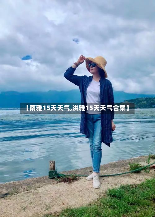 【南雅15天天气,洪雅15天天气合集】