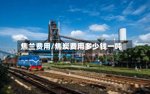 焦兰费用/焦炭费用多少钱一吨-第2张图片
