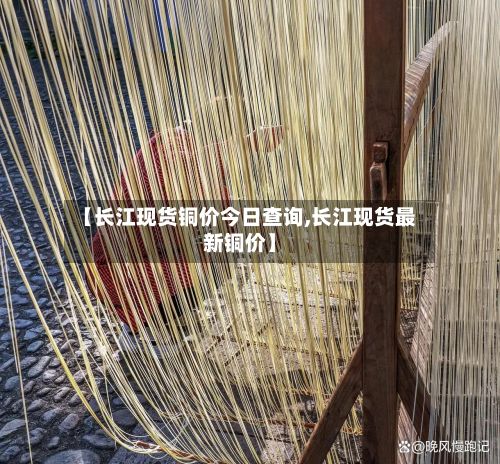 【长江现货铜价今日查询,长江现货最新铜价】-第2张图片