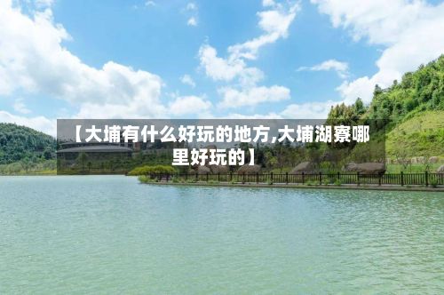 【大埔有什么好玩的地方,大埔湖寮哪里好玩的】
