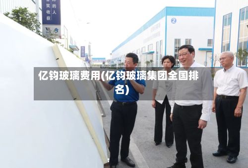 亿钧玻璃费用(亿钧玻璃集团全国排名)