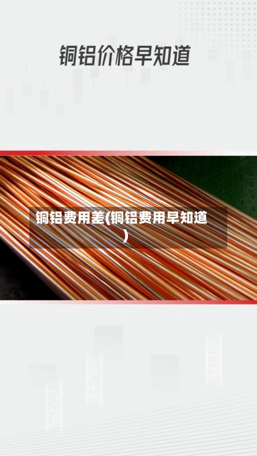 铜铝费用差(铜铝费用早知道)