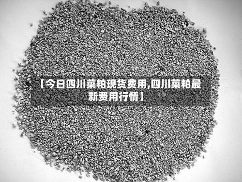【今日四川菜粕现货费用,四川菜粕最新费用行情】