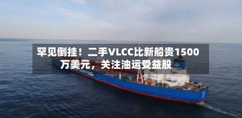 罕见倒挂！二手VLCC比新船贵1500万美元，关注油运受益股