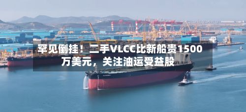 罕见倒挂！二手VLCC比新船贵1500万美元，关注油运受益股-第2张图片