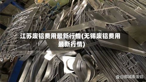 江苏废铝费用最新行情(无锡废铝费用最新行情)-第2张图片