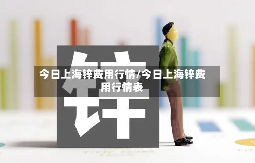 今日上海锌费用行情/今日上海锌费用行情表