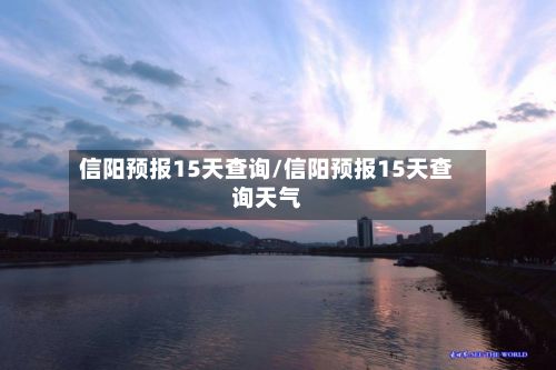 信阳预报15天查询/信阳预报15天查询天气