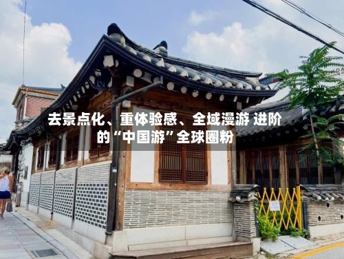 去景点化、重体验感、全域漫游 进阶的“中国游	”全球圈粉-第3张图片