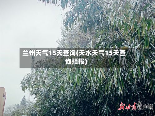 兰州天气15天查询(天水天气15天查询预报)