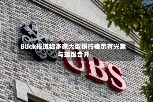 Blick报道称多家大型银行表示有兴趣与瑞银合并-第2张图片