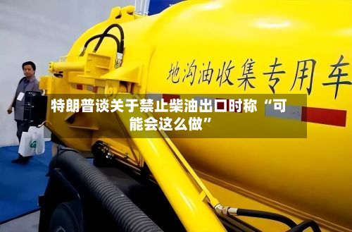特朗普谈关于禁止柴油出口时称 “可能会这么做”