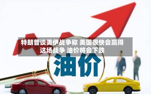特朗普谈美伊战争称 美国很快会赢得这场战争 油价将会下跌