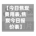 【今日焦炭费用表,焦炭今日报价表】
