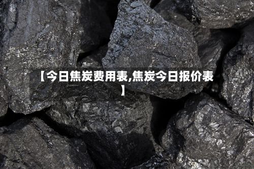 【今日焦炭费用表,焦炭今日报价表】-第3张图片