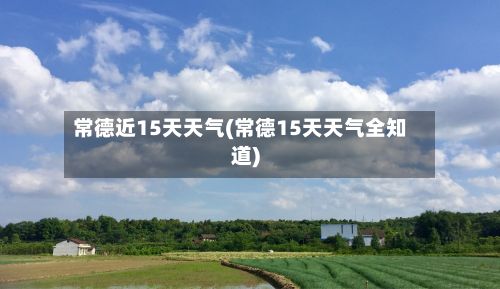 常德近15天天气(常德15天天气全知道)