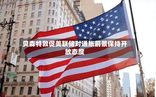 贝森特敦促美联储对通胀前景保持开放态度