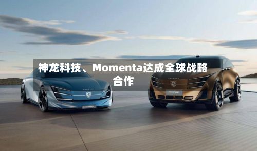 神龙科技、Momenta达成全球战略合作-第2张图片