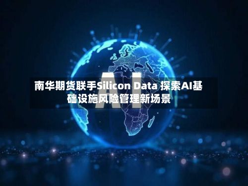 南华期货联手Silicon Data 探索AI基础设施风险管理新场景