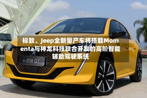 标致、Jeep全新量产车将搭载Momenta与神龙科技联合开发的高阶智能辅助驾驶系统