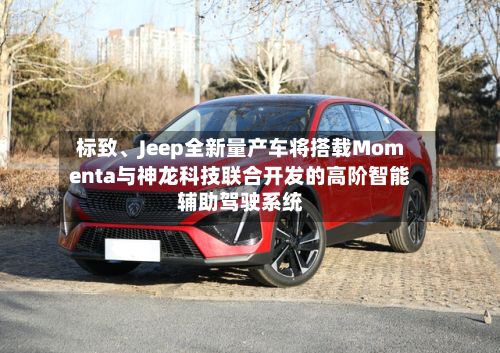 标致、Jeep全新量产车将搭载Momenta与神龙科技联合开发的高阶智能辅助驾驶系统-第2张图片