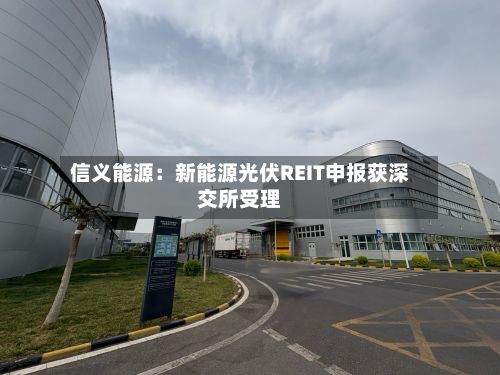 信义能源:新能源光伏REIT申报获深交所受理-第3张图片