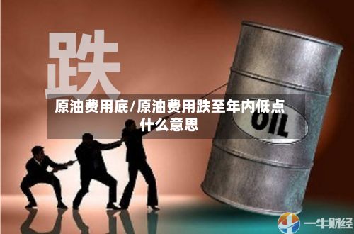 原油费用底/原油费用跌至年内低点什么意思
