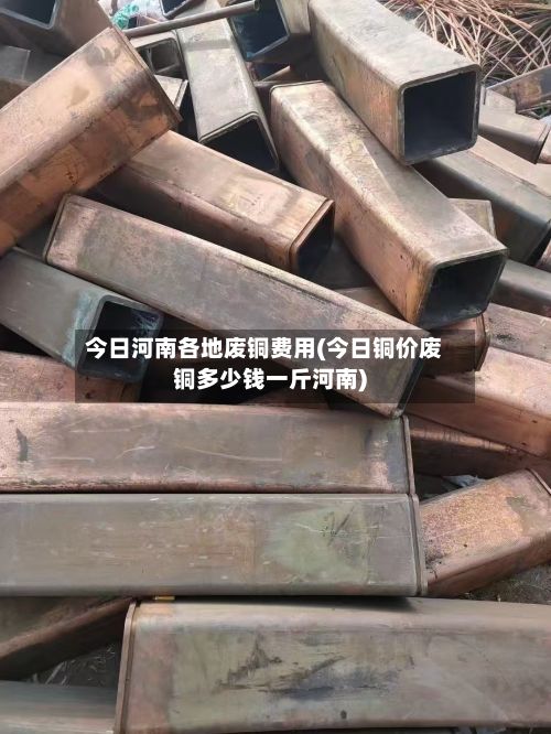 今日河南各地废铜费用(今日铜价废铜多少钱一斤河南)-第3张图片