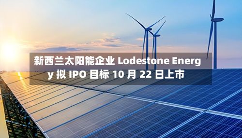 新西兰太阳能企业 Lodestone Energy 拟 IPO 目标 10 月 22 日上市
